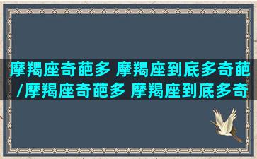 摩羯座奇葩多 摩羯座到底多奇葩/摩羯座奇葩多 摩羯座到底多奇葩-我的网站